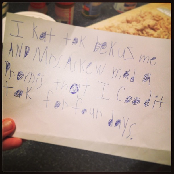 Ella told her teacher she could go 100+ hours without talking and a challenge was born! In case you can't read kindergartener, this means "I can't talk because me and Mrs. Askew made a promise that I couldn't talk for four days."